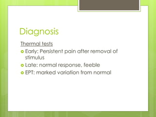 Diagnosis
Thermal tests
 Early: Persistent pain after removal of
stimulus
 Late: normal response, feeble
 EPT: marked variation from normal
 