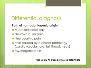 Differential diagnosis
Pain of non-odontogenic origin:
 Musculoskeletal pain
 Neurovascular pain
 Neuropathic pain
 Pain caused by a distant pathology
(cardiovascular, cranial, throat, neck)
 Psychogenic pain
*Dabuleanu M. J Can Dent Assoc 2013;79:d90
 