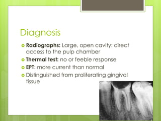 Diagnosis
 Radiographs: Large, open cavity: direct
access to the pulp chamber
 Thermal test: no or feeble response
 EPT: more current than normal
 Distinguished from proliferating gingival
tissue
 