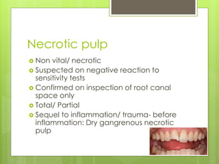 Necrotic pulp
 Non vital/ necrotic
 Suspected on negative reaction to
sensitivity tests
 Confirmed on inspection of root canal
space only
 Total/ Partial
 Sequel to inflammation/ trauma- before
inflammation: Dry gangrenous necrotic
pulp
 
