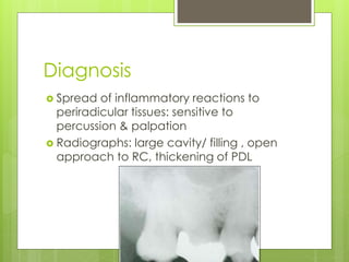 Diagnosis
 Spread of inflammatory reactions to
periradicular tissues: sensitive to
percussion & palpation
 Radiographs: large cavity/ filling , open
approach to RC, thickening of PDL
 