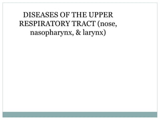 DISEASES OF THE UPPER
RESPIRATORY TRACT (nose,
nasopharynx, & larynx)
 