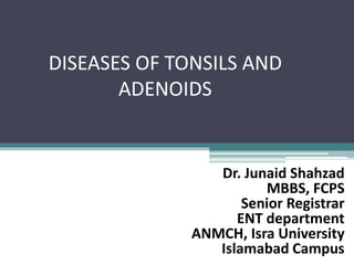 DISEASES OF TONSILS AND
ADENOIDS
Dr. Junaid Shahzad
MBBS, FCPS
Senior Registrar
ENT department
ANMCH, Isra University
Islamabad Campus
 