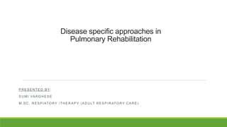 Disease specific approaches in
Pulmonary Rehabilitation
PRESENTED BY:
SUMI VARGHESE
M.SC. RESPIATORY /THERAPY (ADULT RESPIRATORY CARE)
 