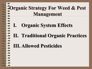 Organic Strategy For Weed & Pest
Management
I. Organic System Effects
II. Traditional Organic Practices
III. Allowed Pesticides
 