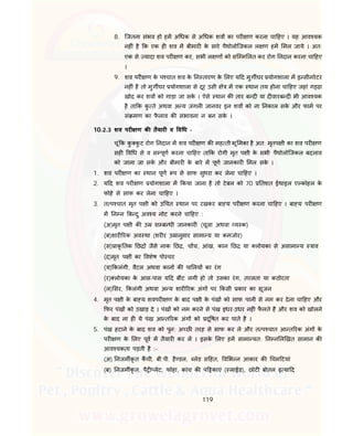 119
8. िजतना संभव हो हम अ धक से अ धक शव का पर ण करना चा हए । यह आव यक
नह ं है क एक ह शव म बीमार के सारे पैथोलोिजकल ल ण हम मल जाये । अत:
एक से यादा शव पर ण कर, सभी ल ण को सि म लत कर रोग नदान करना चा हए
।
9. शव पर ण के प चात शव के न तारण के लए य द मुग घर योगशाला म इ सीनरेटर
नह ं है तो मुग घर योगशाला से दूर उसी े म एक थान तय होना चा हए जहां ग ढा
खोद कर शव को गाड़ा जा सके । ऐसे थान क तार ब द या द वारब द भी आव यक
है ता क कु ते अथवा अ य जंगल जानवर इन शव को ना नकाल सके और फाम पर
सं मण का फै लाव क संभावना न बन सके ।
10.2.3 शव पर ण क तैयार व व ध -
चूं क कु कु ट रोग नदान म शव पर ण क मह ती भू मका है अत: मृतप ी का शव पर ण
सह व ध से व स पूण करना चा हए ता क रोगी मृत प ी के सभी पैथोलोिजकल बदलाव
को जाना जा सके और बीमार के बारे म पूण जानकार मल सके ।
1. शव पर ण का थान पूण प से साफ सुथरा कर लेना चा हए ।
2. य द शव पर ण योगशाला म कया जाना है तो टेबल को 70 तशत ईथाइल ए कोहल के
फोहे से साफ कर लेना चा हए ।
3. त प चात मृत प ी को उ चत थान पर रखकर बा य पर ण करना चा हए । बा य पर ण
म न न ब दु अव य नोट करने चा हए :
(अ)मृत प ी क उ स ब धी जानकार (चूजा अथवा य क)
(ब)शार रक अव था (शर र उ ानुसार सामा य या कमजोर)
(स) ाकृ तक छ जैसे नाक छ , च च, आंख, कान छ या लोयका से असामा य ाव
(द)मृत प ी का वशेष पो चर
(य) कलंगी, वैटल अथवा कान क पा लय का रंग
(र) लोयका के आस-पास य द बींट लगी हो तो उसका रंग, तरलता या कठोरता
(ल) सर, कलंगी अथवा अ य शार रक अंग पर कसी कार का सूजन
4. मृत प ी के बा य शवपर ण के बाद प ी के पंख को साफ पानी से नम कर देना चा हए और
फर पंख को उखाड़ दे । पंख को नम करने से पंख इधर-उधर नह फै लते है और शव को खोलने
के बाद ना ह ये पंख आ त रक अंग को दू षत कर पाते है ।
5. पंख हटाने के बाद शव को पुन: अ छ तरह से साफ कर ले और त प चात आ त रक अंग के
पर ण के लए पूव म तैयार कर ल । इसके लए हम सामा यत: न न ल खत सामान क
आव यकता पड़ती है :-
(अ) नजम कृ त कची, बी.पी. है डल, लेड स हत, व भ न आकार क चम टयां
(ब) नजम कृ त, पै लेट, फोहा, कांच क प काएं ( लाईड), छोट बोतल इ या द
 