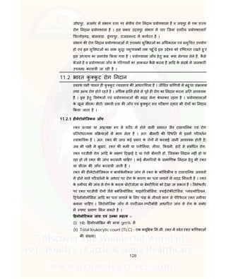 128
जोधपुर, अजमेर म संभाग तर पर े ीय रोग नदान योगशाला है व जयपुर म एक रा य
रोग नदान योगशाला है । इस कार उदयपुर संभाग म चार िजला तर य योगशालाएँ
च तोड़गढ़, बांसवाड़ा, डूंगरपुर, राजसम द म कायरत है ।
संभाग क रोग नदान योगशालाओं म उपल ध सु वधाओं का अ धकतम एवं समु चत उपयोग
हो एवं इन सु वधाओं का लाभ सुदूर पशुपालक तक पहु ँचे, इस उ े य को ि टगत रखते हु ए
इस अ याय का समावेश कया गया है । योगशाला जाँच हेतु कब, या से पल लेने है, कै से
भेजने है व योगशाला जाँच के प रणाम का आकलन कै से करना है आ द के संदभ म जानकार
उपल ध करवायी जा रह है ।
11.2 भारत कु कु ट रोग नदान
व थ प ी पालन ह कु कु ट यवसाय क आधार शला है । जी वत ा णय म बहु धा सं ामक
तथा अ य रोग होते रहते है । अ धक हा न होने से पूव ह रोग का नदान करना अ त आव यक
है । इस हेतु वशेष एवं योगशालाओं क मदद लेना ेय कर रहता है । योगशालाओं
के खून/ सीरम/ बीट / भावी दवा क जाँच एवं कु कु ट शव पर ण वारा भी रोग का नदान
कया जाता है ।
11.2.1 ह मेटोलोिजकल जाँच
र त य या अ य प से शर र म होने वाल सम त जैव रासाय नक एवं रोग
तरोधा मक याओं म भाग लेता है । अत: बीमार क ि थ त म इसम प रवतन
वाभा वक है । अत: र त क जांच कई कार के रोग मे करवाई जानी आव यक होती है|
जब भी प ी म बुखार, र त क कमी या एनी मया, ल वर, कडनी, हाट से संबं धत रोग,
र त परजीवी रोग आ द के ल ण दखाई दे या ऐसी बीमार हो, िजसका नदान नह ं हो पा
रहा हो तो र त क जांच करवानी चा हए । कई बीमा रय के ामा णक नदान हेतु भी र त
या सीरम क जाँच करवायी जाती है ।
र त क ह मेटोलोिजकल व बायोके मीकल जांच म र त के को शक य व रासाय नक अवयव
म होने वाले प रवतन के आधार पर रोग के कारण का पता लगाने म मदद मलती है । र त
के मीयर क जांच से रोग के कारक ोटोजोआ या बे ट रया को देखा जा सकता है । वशेषतौर
पर र त परजीवी रोग जैसे बबे सयो सस, थाइले रयो सस, पाईरोक टो सस, ला मो डयम,
पेनोसोमो सस आ द का पता लगाने के लए पंख के नीचले भाग से पे रफे रल र त मीयर
बनाना चा हए । सरोलोिजक जाँच म ए ट जन-ए ट बॉडी आधा रत जांच से रोग के संबंध
म प ट माण मल सकते है ।
हमोलो टकल जांच एवं उनका मह व :-
(i) Hb हमो लो बन क मा ा gm% म
(ii) Total leukocytic count (TLC) - एक यू बक म.ल . र त म वेत र त क णकाओं
क सं या।
 