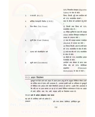 132
50% ि लसर न सेलाइन (Glycerine
Saline) के घोल म भेज।
3. ए.एल.सी. (A.L.C.) िजगर, त ल , गुद तथा या टक नव
को 10% फारमेल न घोलम ।
4. ॉ नक रे पाइरेट डसीज (C.R.D.) र त के सीरम को अनवे ण हेतु भेज
।
5. टक फ वर (Tick Fever) (i) त ल तथा िजगर को 10%
फारमेल न घोल म ।
(ii) पी ड़त मु गय के र त क लाइड
(Slide) बनाकर मथाइल ए कोहल म
उपचार के उपरा त भेज ।
6. मुग हैजा (Fowl Cholera) (i) र त क लाइड बनाकर ए कोहल
(Alcohol) म उपचार कर भेज ।
(ii) िजगल त ल , आंत के ऊपर भाग
को 10% फारमेल न के घोल म भेज।
7. राउ ड वम गोलक ड़े/टेप वम (i) ताजे मल बीट को 10% फारमेल न
के घोल म भेज।
(ii) क ड़ को 10% फारमेल न अथवा
ऐ कोहॉल म भेज।
8. खूनी द त (Coccidiosis) अंत ड़य तथा सीकम से ा त र त
रंिजत बीट को 20% पोटे शयम
डाइ ोमेट (Potassium
Dichromate) के घोल म भेज ।
11.3 आहार व लेषण
कु कु ट को दये जाने वाले आहार म अलग-अलग आयु वग के अनुसार व भ न पोषक त व
का वां छत मा ा म होना अ त आव यक है । अ यथा इनक कमी या अ धकता से कु कु ट
म व भ न रोग अथवा रोग जैसी ि थ तयाँ उ प न हो जाती है । इसके लए आव यक है
क य द घर पर दाना बनाया जा रहा हो तो उसको व भ न योगशाला म भेज कर आहार
म ऊजा, ोट न, वसा, ऐश, नमी, फाइबर आ द का व लेषण करवा ल।
11.3.1 दाने म आदता (मोइ चर) ात करना
यह दाने म उपि थत नमी को दशाता है ।
उपकरण - हॉट एयर ओवन, डेसीके टर, इलेि क तुला
 