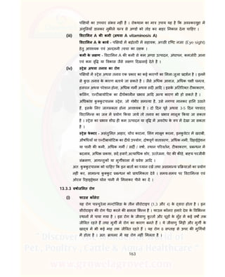 163
प य का उपचार संभव नह ं है । रोकथाम का मा उपाय यह है क अव करगुहा म
अंगु लयाँ डालकर नुक ले य से अ ड को तोड़ कर बाहर नकाल देना चा हए ।
(iii) वटा मन A क कमी (अथवा A vitaminosis A)
वटा मन A के काय - प य म बढ़ोतर म सहायक, अ छ ि ट नजर (Eye sight)
हेतु आव यक एवं अ द नी वचा का र क ।
कमी के ल ण - वटा मन A क कमी से कम अ डा उ पादन, अंधापन, कमजोर आना
एवं कम वृ या वकास जैसे ल ण दखलाई देते है ।
(iv) ेस अथवा तनाव का रोग
प य म ेस अथवा तनाव एक कार का कई कारण का मला-जुला दशन है । इनम
से कु छ तनाव के कारण बताये जा सकते है । जैसे अ धक आवाज, अ धक प ी घन व,
हलचल अथवा परेशान होना, अ धक गम अथवा सद आ द । इसके अ त र त ट काकरण,
क लंग, ए ट बायो टक का द घकाल न भाव आ द अ य कारण भी हो सकते है ।
अ धकांश कु कु टपालक ेस, जो गंभीर सम या है, उसे नग य मानकर हा न उठाते
ह, इसके लए जाग कता होना आव यक है । दो दन पूव अथवा 3-5 दन प चात्
वटा म स का जल म योग कया जाये तो तनाव का भाव मालूम कया जा सकता
है । ेस का भाव शी ह कम उ पादन या वृ म अवरोध के प म देखा जा सकता
है ।
ेस फे टर - असंतु लत आहार, च च काटना, लंग मालूम करना, इनकु वेटर म खराबी,
औष धयाँ या ए ट बायो टक का द घ उपयोग, दोषपूण वातावरण, अ धक नमी, डहाई ेशन
या पानी क कमी, अ धक गम / सद / वषा, थान प रवतन, ट काकरण, ब धन म
बदलाव, अ धक काश, सद हवाऐं,अ या धक शोर, उ तेजना, पेट क क ड़े, बा य परजीवी
सं मण, आग तुक या मुग शाला म वेश आ द ।
अत: कु कु टपालक को चा हए क इन बात का यान रख तथा असामा य याओं का योग
नह ं कर, सामा य कु कु ट ब धन को ाथ मकता देव । समय-समय पर वटा म स एवं
ओरल रहाइ ेशन घोल पानी म मलाकर पीने का द ।
13.3.3 वषाज नत रोग
(i) फाउल काँलेरा
यह रोग पा चुरेला म टो सडा के तीन सीरोटाइप (1,3 और 4) के वारा होता है । इन
सीरोटाइप क रोग पैदा करने क मता भ न है । फाउल कॉलरा हमारे देश के व भ न
थान म पाया गया है । इस रोग के जीवाणु कु त और चूह के मुँह म कई वष तक
जी वत रहते ह तथा मुग म रोग का कारण बनते ह । ये जीवाणु म ी और मुग के
खा य म भी कई माह तक जी वत रहते ह । यह रोग 8 स ताह से ऊपर क मु गय
म होता है । अत: ायलर म यह रोग नह ं मलता है ।
 