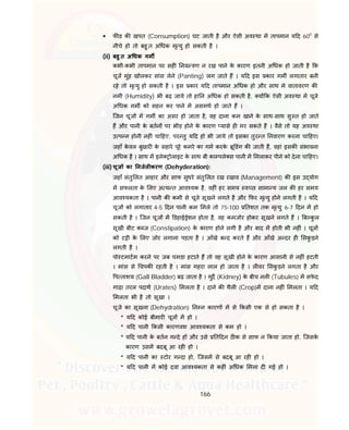 166
 फ ड क खपत (Consumption) घट जाती है और ऐसी अव था म तापमान य द 600
से
नीचे हो तो बहु त अ धक मृ यु हो सकती है ।
(ii) बहु त अ धक गम
कभी-कभी तापमान पर सह नय ण न रख पाने के कारण इतनी अ धक हो जाती है क
चूज मुंह खोलकर सांस लेने (Panting) लग जाते ह । य द इस कार गम लगातार बनी
रहे तो मृ यु हो सकती है । इस कार य द तापमान अ धक हो और साथ मे वातावरण क
नमी (Humidity) भी बढ़ जाये तो हा न अ धक हो सकती है, य क ऐसी अव था म चूजे
अ धक गम को सहन कर पाने म असमथ हो जाते ह ।
िजन चूज म गम का असर हो जाता है, वह दाना कम खाने के साथ-साथ सु त हो जाते
ह और पानी के बतन पर भीड़ होने के कारण यासे ह मर सकते ह । वैसे तो यह अव था
उ प न होनी नह ं चा हए, पर तु य द हो भी जाये तो इसका तुर त नवारण करना चा हए।
जहाँ के वल बुखार के सहारे पूरे कमरे का गम करके ू डंग क जाती ह, वहां इसक संभावना
अ धक है । साथ म इले ोलाइट के साथ बी का पले स पानी म मलाकर पीने को देना चा हए।
(iii) चूज का नजल करण (Dehyderation):
जहाँ संतु लत आहार और साफ सुथरे संतु लत रख रखाव (Management) क इस उ योग
म सफलता के लए अ य त आव यक है, वह ं हर समय व छ सामा य जल क हर समय
आव यकता है । पानी क कमी से चूजे सूखने लगते है और फर मृ यु होने लगती है । य द
चूज को लगातार 4-5 दन पानी कम मले तो 75-100 तशत तक मृ यु 6-7 दन म हो
सकती है । िजन चूज म डहाई ेशन होता है, वह कमजोर होकर सूखने लगते ह । ब कु ल
सूखी बीट क ज (Constipation) के कारण होने लगी है और बाद म होती भी नह ं । चूज
को ट ी के लए जोर लगाना पड़ता है । आँखे ब द करते ह और आँखे अ दर ह सकु ड़ने
लगती है ।
पो टमाटम करने पर जब चमड़ा हटाते ह तो वह सूखी होने के कारण आसानी से नह ं हटती
। मांस से चपक रहती है । मांस गहरा लाल हो जाता है । ल वर सकु ड़ने लगता है और
प ताशय (Gall Bladder) बढ़ जाता है । गुद (Kidney) के बीच नल (Tubules) म सफे द
गाढ़ा तरल पदाथ (Urates) मलता है । दाने क थैल (Crop)म दाना नह ं मलता । य द
मलता भी है तो सूखा ।
चूजे का सूखना (Dehydration) न न कारण म से कसी एक से हो सकता है ।
* य द कोई बीमार चूज म हो ।
* य द पानी कसी कारणवश आव यकता से कम हो ।
* य द पानी के बतन ग दे ह और उसे त दन ठ क से साफ न कया जाता हो, िजसके
कारण उसम बदबू आ रह हो ।
* य द पानी का टोर ग दा हो, िजसम से बदबू आ रह हो ।
* य द पानी म कोई दवा आव यकता से कह ं अ धक मला द गई हो ।
 