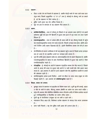 32
3.3.2 सारण :
 लटर व बीट रोग को फै लाने म सहायक है, जब क पो फाम म पाया जाने वाला ड ट
(धूल कण) िजसम अनुमा नत 105
से 108
' तक ई. कोलाई के जीवाणु पाये जा सकते
ह, जो क सं मण के लये पया त है ।
 दू षत पानी वारा यह रोग अ धक फै लता है ।
 मुँह एवं हवा के मा यम से यह सं मण फै ल सकता है ।
3.3.3 ल ण:
 कॉल से ट सी मया - र त म जीवाणु के मलने से यह अव था कट होती है एवं इसम
सव थम गुद एवं दय क झ ल म सूजन तथा दय म ा कलर का तरल पदाथ
मलता है ।
 एयरसे यूलाइ टस - र त से अथवा सीधे ह वास नल से यह जीवाणु फे फड़ म पहु ँच
कर एयरसे यूलाइ टस नामक रोग कट करता है, िजसम उ पादन कम होना, खाँसी आना
तथा रेट लंग आ द ल ण दखलाई देते ह । इसम नमो नया नामक रोग भी हो जाता
है ।
 से ट समीया के कारण ओवीड ट म भी यह सं मण पहु ँच जाता है, िजससे अ डा उ पादन
कम हो जाता है एवं सं मत अ ड का उ पादन होने लगता ह i
 चूजे क ना भ वारा सं मण वेश कर ओमफलाइ टस रोग के ल ण दखलाता है, जब क
एयरसे यूलाइ टस के भाव के साथ पेरेटो नयम झ ल म सूजन पाई जाती है, िजसे
एगपेर टोनाइ टस कहते ह ।
 एंटेराइ टस - ई. कोलाई का आंत म सं मण एं ाइ टस नामक रोग पैदा करता है, िजससे
आंतो के अ दर क सतह पर सूजन पाई जाती है व प ी पतल बीट जैसे ल ण कट
करता है । इस अव था म आंत म अ य सं मण जैसे क आइमे रया जा त के लगने
क संभावना रहती है ।
 कोल े यूलोमा अथवा हजारे डजीज - आंत एवं ल वर पर जगह जगह यूमर या गांठे
दखाई पड़ती ह । इस अव था को कोल े यूलोमा कहते ह I
3.3.4 नदान, बचाव एवं उपचार:
 कु कु ट शाला के ब धन एवं हाइजीन का वशेष यान रख । मुग गृह क सफाई, आहार
व पीने के पानी के बतन, क टाणु नाशक औष ध का योग कर साफ करने चा हए ।
 ेस क अव था जैसे डीवी कं ग डीबीक म थान प रवतन आ द म वशेष सतकता बरतते
हु ए ए ट बाइयो टक व वटा मन का योग उ चत रहेगा ।
 मुग गृह म वे ट लेशन उपयु त रहे एवं नमी न रहने पाये ।
 यथासमय लटर बदल देव, वशेषकर येक सं मण के प चात् ऐसा करना आव यक
है ।
 साफ पानी पलाये । यह रोग दू षत पानी वारा भी उ प न होता है ।
 