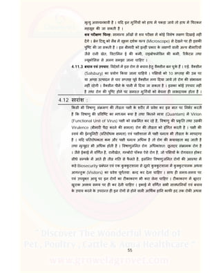 55
मृ यु अव य भावी है । य द इन मु गय को हाथ म पकड़ा जाये तो हाथ म थरकन
महसूस क जा सकती है ।
शव पर ण च ह: सामा य आँख से शव पर ा म कोई वशेष ल ण दखाई नह ं
दगे । ेन टशू को लैब म सू म दशक य (Microscope) से देखने पर ह इसक
पुि ट क जा सकती है । इस बीमार को इ ह ं कार के ल ण वाल अ य बीमा रय
जैसे रानी खेत, वटा मन ई क कमी, राइबोफले वन क कमी, रकै टस तथा
यूको सस से अलग समझा जाना चा हए ।
4.11.3 बचाव एवं उपचार: वदेश म इस रोग से बचाव हेतु वै सीन बन चुके ह । ए.ई. वै सीन
(Salsbury) का योग कया जाना चा हये । प य को 10 स ताह क उ पर
या अ डा उ पादन से चार स ताह पूव वै सीन लगा दया जाये तो रोग क संभावना
नह ं रहेगी । वै सीन पीने के पानी म दया जा सकता है । इसका कोई उपचार नह ं
है तथा रोग क पुि ट होने पर सम त मु गय को बेचना ह लाभदायक होता है ।
4.12 सारांश :
कसी भी वषाणु सं मण क ती ता प ी के शर र म वेश कर इस बात पर नभर करती
है क वषाणु क वि ट का मा यम या है तथा कतने मा ा (Quantam) म Virion
(Functional Unit of Virus) प ी को सं मत कर रहे है, वषाणु क कृ त तथा उसक
Virulence (बीमार पैदा करने क मता) रोग क ती ता को इं गत करती है । प ी क
वयं क ई यु नट ( तरोधक मता) एवं प ीशाला म प ी घन व भी ती ता के मापद ड
है । य द तरोधकता कम और प ी घन व अ धक है तो रोग क भयावहता बढ़ जाती है
तथा मृ युदर भी अ धक होती है । वषाणुज नत रोग अ धकांशत: छू तदार सं ामक रोग है
। जैसे ईकाई म व णत है, रानीखेत, ग बोरो पॉ स ऐसे रोग है, जो प य के रोग त होकर
सीधे स पक म आते ह ती ग त से फै लते है, इस लए वषाणुज नत रोग क अव था म
कड़े Biosecurity बंधन एवं एक कु कु टशाला से दूसरे कु कु टशाला म कु कु टपालक अथवा
आग तुक (Visitors) का वेश पूणतया: ब द कर देना चा हए । साथ ह समय-समय पर
एवं उपयु त आयु पर इन रोग का ट काकरण भी करा लेना चा हए । ट काकरण म बू टर
खुराक अव य समय पर ह कर देनी चा हए । इकाई म व णत सभी सावधा नयाँ एवं बचाव
के उपाय करने के उपरा त ह इन रोग से होने वाल आ थक हा न काफ हद तक रोक अथवा
 