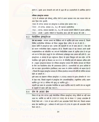 89
होती है । इसके अ य रोगकार नये प म उ व क दर तनधा रय म सवा धक होती है
।
ए वयन इं लूएंजा वायरस
1878 म सव थम इसे जीवाणु ज नत रोग से अलग पहचाना गया तथा फाऊल लेग का
नाम दया गया (इटल )
1900 म HPAI वायरस का इं लूएंजा A-वायरस होना बताया गया ।
1959 – म HPAL वायरस (H5, N1) क पहचान ( कॉटलै ड)
1961 - HPAL वायरस सबटाईप (H5, N3) क पहचान जंगल प य म (साउथ अ का)
1970 - जंगल / जातीय प य के रसरवॉयर हो ट होने क पहचान क गयी ।
8.3 पे डे मक इं लूऐ जा
रोग का वायरस - म यम आकार का व भ न प म द शत होने वाला वायरस है, िजसम
व भ ए ट जे नक वे रयेशन जो श ट ( मुख) ट (गौण) के प म होते है ।
मानव जा त म इं लूऐ जा ाय: येक वष महामार के प म कट होता है । ऐसा होने
का कारण ए ट जे नक ट ( यूटेशन) ह है, िजसक वजह से यह वायरस अपने सतह
लाईको ोट स को प रव तत कर नये-नये ऐ ट जे नक व प म उ वत होता है एवं इस
नये प के लये हो ट समूह म रोग तरोधकता अपे ाकृ त कम अथवा नह ं होती है । अत:
इं लूऐ जा -A वायरस के इन यूटेश स ( ट) के वारा ब कु ल नये सब टाईप, जो क
पे डे मक (पूर पृ वी पर फै लना) का प ले ले, म प रव तत होने क संभावना अ धक होती
है । यूमन इं लूएंजा वायरस एवं ए वयन इं लूऐंजा वायरस क जीनीय संरचना को मलने
के लए एक रसववॉयर हॉ ट क आव यकता होती है । तनधा रय एवं अ य जा तय म
रोग का सार (इंटर पीसीज ांस मशन) उ त कार के जीनीय एसोटमट को बढ़ावा देता है
। िजससे क यूमन इं लूऐंजा वायरस म ए वयन इंपक जा वायरस क भाँ त ह जी नय संरचना
देखी जा सकती है ।
इसी कार का सं मण ए वयन इं लूऐंजा -ए (H5NI) वायरस के वारा हाँगकाँग म 1997
म देखा गया, िजससे मनु य म इं लूऐंजा रोग (कं ज ट वाई टस, यूमो नया आ द) ल ण
द शत हु ए एवं 33 तशत क मृ यु दर द शत हु ई ।
य य प इस कार के आउट ेक पे डे मक का खतरा द शत करते है तथा प रोग का मनु य
से मनु य म सार नह ं देखा गया है ।
8.4 रोग के आऊट ेक
वगत म यह रोग HPAI (हाई पेथोजे नक ऐ वयन इं लूऐंजा) घरेलू प य का नह ं माना
जाता था, य क 40 वष म (1959 से 1998) रोग के के वल 17 (स ह) आऊट ेक ह
रपोट कये गये । 1999 म सात वष म आठ आऊट ेक रपोट कये गये, िजससे लगभग
बारह देश भा वत हु ए । वतमान म माच 2004 म LPAI के वारा भी आऊट ेक रपोट
कये गये है ।
 