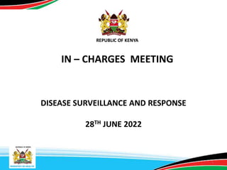 REPUBLIC OF KENYA
REPUBLIC OF KENYA
1
IN – CHARGES MEETING
DISEASE SURVEILLANCE AND RESPONSE
28TH JUNE 2022
 