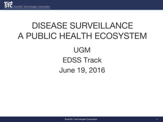 Scientific Technologies Corporation 1
DISEASE SURVEILLANCE
A PUBLIC HEALTH ECOSYSTEM
UGM
EDSS Track
June 19, 2016
 