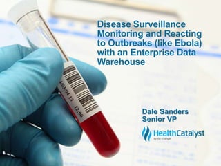 Disease Surveillance 
Monitoring and Reacting 
to Outbreaks (like Ebola) 
with an Enterprise Data 
Warehouse 
Dale Sanders 
Senior VP 
 