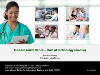 Disease Surveillance – Role of technology (mobile)
Sunil Malhotra
Founder, Ideafarms
27 April 2015
Presented to FBSA delegates, Republic of Iraq
at the 124A Bilateral Training Programme
International Centre for Information Systems and Audit (iCISA)
Comptroller and Auditor General of India
 