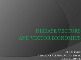 DISEASE VECTORS
AND VECTOR BIONOMICS

                          DR.S.M.JOSHI
      MEDICAL OFFICER&FACULTY MEMBER
                       H.F.W.T.C.THANE
 