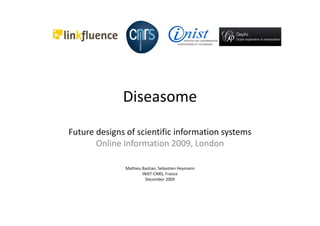 Diseasome
Future designs of scientific information systems 
       Online Information 2009, London

               Mathieu Bastian, Sebastien Heymann
                       INIST‐CNRS, France
                         December 2009
 