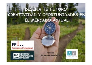 DISEÑA TU FUTURO:
CREATIVIDAD Y OPORTUNIDADES EN
       EL MERCADO ACTUAL




                  Huesca
            30 de enero de 2013
 