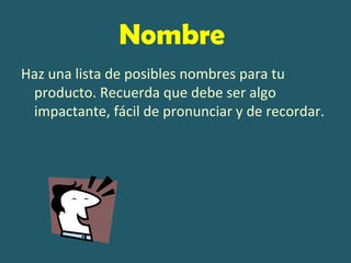 Nombre
Haz una lista de posibles nombres para tu
 producto. Recuerda que debe ser algo
 impactante, fácil de pronunciar y de recordar.
 