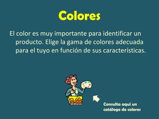 Colores
El color es muy importante para identificar un
   producto. Elige la gama de colores adecuada
   para el tuyo en función de sus características.




                                  Consulta aquí un
                                  catálogo de colores
 
