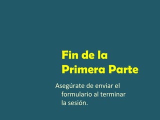 Fin de la
  Primera Parte
Asegúrate de enviar el
  formulario al terminar
  la sesión.
 