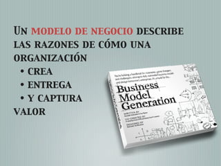 Un modelo de negocio describe
las razones de cómo una
organización
 • crea
 • entrega
 • y captura
valor
 