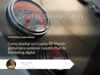 17/04/2013 Foxize School

Como diseñar un Cuadro de Mando
global para sostener nuestro Plan de
Marketing digital

                           Como diseñar un Cuadro de Mando global para sostener nuestro Plan de Marketing digital
 