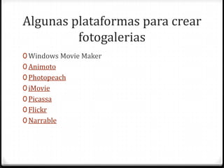 Algunas plataformas para crear
fotogalerias
0 Windows Movie Maker
0 Animoto
0 Photopeach
0 iMovie
0 Picassa
0 Flickr
0 Narrable

 