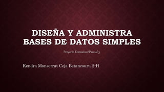 DISEÑA Y ADMINISTRA
BASES DE DATOS SIMPLES
Proyecto Formativo/Parcial 3.
Kendra Monserrat Ceja Betancourt. 2-H
 