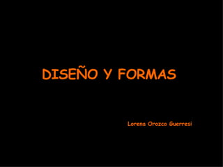 DISEÑO Y FORMAS Lorena Orozco Guerresi 
