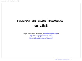 Disección del  midlet  HolaMundo  en J2ME Jorge Iván Meza Martínez < [email_address] > http://www.jorgeivanmeza.com/ http://educacion.misservicios.net/ 