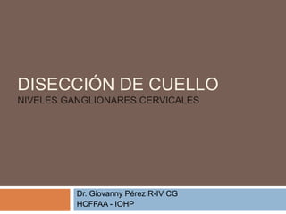 DISECCIÓN DE CUELLO
NIVELES GANGLIONARES CERVICALES
Dr. Giovanny Pérez R-IV CG
HCFFAA - IOHP
 