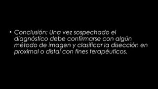 • Conclusión: Una vez sospechado el
diagnóstico debe confirmarse con algún
método de imagen y clasificar la disección en
proximal o distal con fines terapéuticos.

 