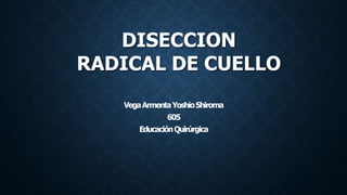 DISECCION
RADICAL DE CUELLO
VegaArmentaYoshioShiroma
605
EducaciónQuirúrgica
 
