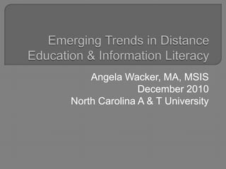 Emerging Trends in Distance Education & Information Literacy Angela Wacker, MA, MSIS December 2010 North Carolina A & T University 