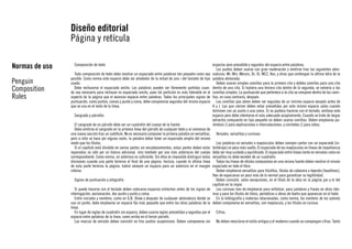 Diseño editorial
Página y retícula
Normas de uso
Penguin
Composition
Rules

Composición de texto
Toda composición de texto debe mostrar un espaciado entre palabras tan pequeño como sea
posible. Como norma este espacio debe ser alrededor de la mitad de una i del tamaño de tipo
usado.
Debe rechazarse el espaciado ancho. Las palabras pueden ser libremente partidas cuando sea necesario para rechazar es espaciado ancho, pues tal partición es más tolerable en el
aspecto de la página que el excesivo espacio entre palabras. Todos los principales signos de
puntuación, como puntos, comas y punto y coma, debe componerse seguidos del mismo espacio
que se usa en el resto de la línea.
Sangrado y párrafos
El sangrado de un párrafo debe ser un cuadratín del cuerpo de la fuente.
Debe omitirse el sangrado en la primera línea del párrafo de cualquier texto y al comienzo de
una nueva sección tras un subtítulo. No es necesario componer la primera palabra en versalitas,
pero si ésto se hace por alguna razón, la palabra deber tener un espaciado amplio del mismo
modo que los títulos.
Si el capítulo está dividido en varias partes sin encabezamientos, estas partes deben estar
separadas no sólo por un blanco adicional, sino también por uno más asteriscos del cuerpo
correspondiente. Como norma, un asterisco es suficiente. Sin ellos es imposible distinguir estas
divisiones cuando una parte termina al final de una página. Incluso, cuando la última línea
de esta parte termina la página, habrá siempre un espacio para un asterisco en el margen
inferior.

espacios pero precedido y seguidos del espacio entre palabras.
Los puntos deben usarse con gran moderación y omitirse tras las siguientes abreviaturas: Mr, Mrs, Messrs, Dr, St, WC2, 8vo, y otras que contengan la última letra de la
palabra abreviada.
Deben usarse simples comillas para la primera cita y dobles comillas para una cita
dentro de una cita. Si hubiera una tercera cita dentro de la segunda, se volvería a las
comillas simples. La puntuación que pertenece a la cita se compone dentro de las comillas, en caso contrario, después.
Las comillas que abren deben ser seguidas de un mínimo espacio excepto antes de
A y J. Las que cierran deben estar precedidas por este mismo espacio salvo cuando
terminen con un punto o una coma. Si no pudiera hacerse con el teclado, omítase este
espacio pero debe intentarse el más adecuado acoplamiento. Cuando se trate de largos
extractos compuesto en tipo pequeño no deben usarse comillas. Deben emplearse paréntesis () para explicaciones e intercalaciones; y corchetes [] para notas.
Versales, versalitas y cursivas

Las palabras en versales o mayúsculas deben siempre contar con un espaciado [interletraje] un poco más suelto. El espaciado de las mayúsculas en líneas de importancia
debe ser muy cuidado y equilibrado. El espaciado entre líneas tanto en versales como en
versalitas no debe exceder de un cuadratín.
Todas las líneas de rótulos compuestas en una misma fuente deben mostrar el mismo
espaciado en todo el libro.
Deben emplearse versalitas para titulillos, títulos de cabecera o leyenda [headlines].
Han de espaciarse un poco más de lo normal para garantizar su legibilidad.
Signos de puntuación y ortografía
Deben consistir, salvo excepciones, en el título de la obra en la página par y el del
capítulo en la impar.
Si puede hacerse con el teclado deben colocarse espacios estrechos antes de los signos de Las cursivas han de emplearse para enfatizar, para palabras y frases en otros idiointerrogación, exclamación, dos punto y punto y coma.
mas y para los títulos de libros, periódicos u obras de teatro que aparezcan en el texto.
Entre iniciales y nombres, como en G.B. Shaw y después de cualquier abreviatura donde se En la bibliografía y materias relacionadas, como norma, los nombres de los autores
use un punto, debe emplearse un espacio fijo más pequeño que entre las otras palabras de la deben componerse en versalitas, con mayúscula, y los títulos en cursiva.
línea.
En lugar de reglas de cuadratín sin espacio, deben usarse reglas precedidas y seguidas por el Cifras
espacio entre palabras de la linea, como arriba en el tercer párrafo.
Las marcas de omisión deben consistir en tres puntos suspensivos. Deben componerse sin No deben mezclarse el estilo antiguo y el moderno cuando se compongan cifras. Tanto

 