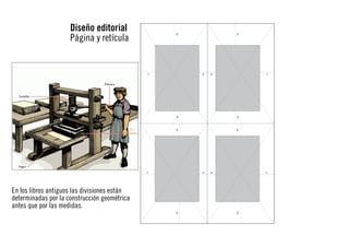 Diseño editorial
Página y retícula

En los libros antiguos las divisiones están
determinadas por la construcción geométrica
antes que por las medidas.

 