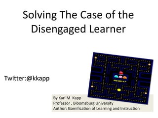 Twitter:@kkapp
Solving The Case of the
Disengaged Learner
By Karl M. Kapp
Professor , Bloomsburg University
Author: Gamification of Learning and Instruction
 