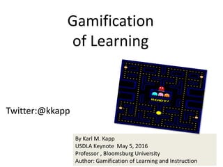 Twitter:@kkapp
Gamification
of Learning
By Karl M. Kapp
USDLA Keynote May 5, 2016
Professor , Bloomsburg University
Author: Gamification of Learning and Instruction
 