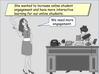 We need more
engagement.
She wanted to increase online student
engagement and have more interactive
learning for our online students.
She wanted to increase online student
engagement and have more interactive
learning for our online students.
 