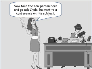Yeah, I know…that’s
why I hired you.
Ugh..
Now take the new person here
and go ask Clyde, he went to a
conference on the subject.
 