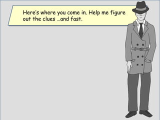 Here’s where you come in. Help me figure
out the clues …and fast.
Here’s where you come in. Help me figure
out the clues …and fast.
 