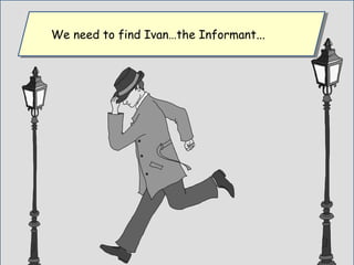 We need to find Ivan…the Informant...We need to find Ivan…the Informant...
 