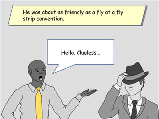 He was about as friendly as a fly at a fly
strip convention.
He was about as friendly as a fly at a fly
strip convention.
Hello, Clueless…
 