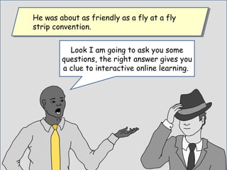 Look I am going to ask you some
questions, the right answer gives you
a clue to interactive online learning.
He was about as friendly as a fly at a fly
strip convention.
He was about as friendly as a fly at a fly
strip convention.
 