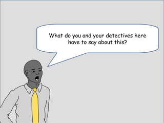 What do you and your detectives here
have to say about this?
 