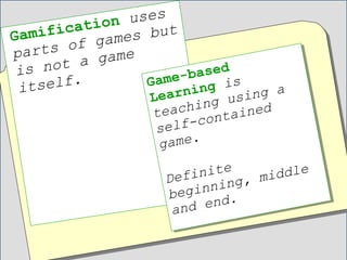 Gamification uses
parts of games but
is not a game
itself. Game-based
Learning is
teaching using a
self-contained
game.
Definite
beginning, middle
and end.
Game-based
Learning is
teaching using a
self-contained
game.
Definite
beginning, middle
and end.
 