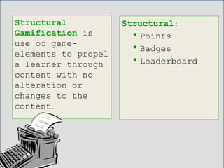Structural
Gamification is
use of game-
elements to propel
a learner through
content with no
alteration or
changes to the
content.
Structural:
 Points
 Badges
 Leaderboard
 